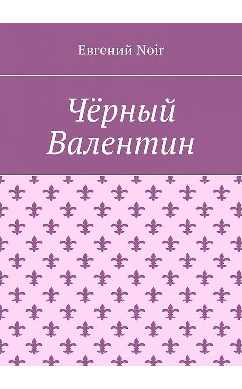 Обложка книги «Чёрный Валентин» автора Евгеного Noir. ISBN 9785005147615.