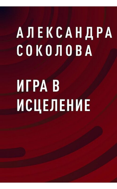 Обложка книги «Игра в исцеление» автора Александры Соколовы.