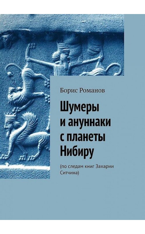 Обложка книги «Шумеры и ануннаки с планеты Нибиру. По следам книг Захарии Ситчина» автора Бориса Романова. ISBN 9785005153265.