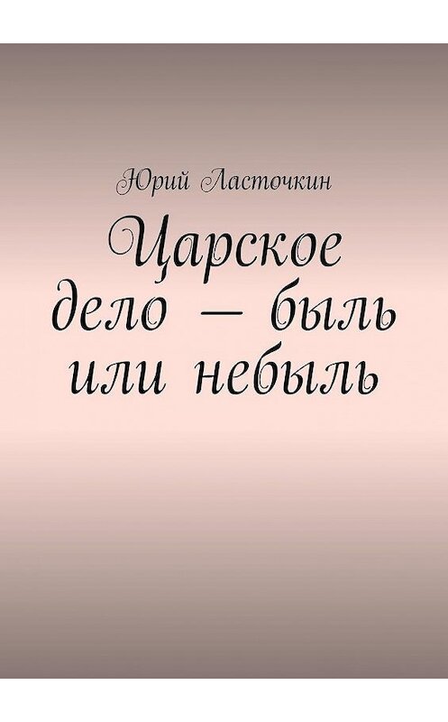 Обложка книги «Царское дело – быль или небыль» автора Юрия Ласточкина. ISBN 9785005103581.