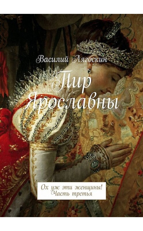 Обложка книги «Пир Ярославны. Ох уж эти женщины! Часть третья» автора Василия Лягоскина. ISBN 9785448355332.