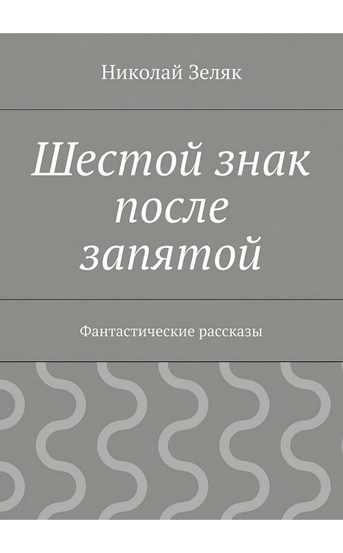 Обложка книги «Шестой знак после запятой. Фантастические рассказы» автора Николая Зеляка. ISBN 9785448302701.