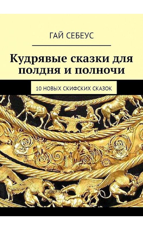 Обложка книги «Кудрявые сказки для полдня и полночи. 10 новых скифских сказок» автора Гая Себеуса. ISBN 9785448368783.