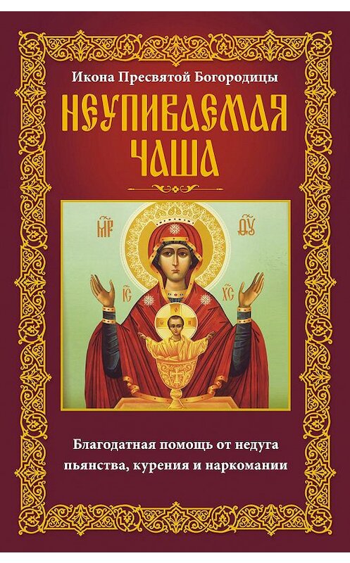 Обложка книги «Икона Пресвятой Богородицы Неупиваемая Чаша. Благодатная помощь от недуга пьянства, курения и наркомании» автора Неустановленного Автора издание 2016 года. ISBN 9785227064707.