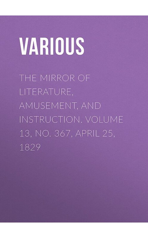Обложка книги «The Mirror of Literature, Amusement, and Instruction. Volume 13, No. 367, April 25, 1829» автора Various.
