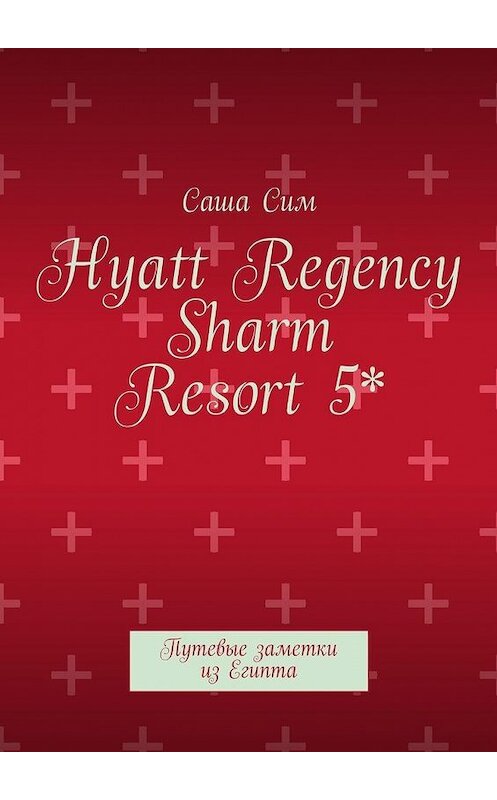 Обложка книги «Hyatt Regency Sharm Resort 5*. Путевые заметки из Египта» автора Саши Сима. ISBN 9785449073686.