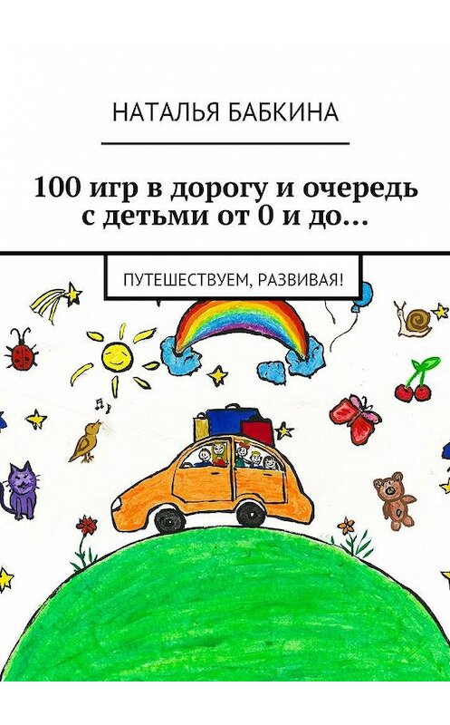 Обложка книги «100 игр в дорогу и очередь с детьми от 0 и до… Путешествуем, развивая!» автора Натальи Бабкины. ISBN 9785448544446.