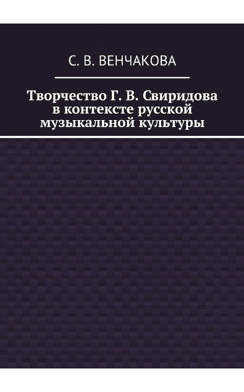 Обложка книги «Творчество Г. В. Свиридова в контексте русской музыкальной культуры» автора С. Венчаковы. ISBN 9785449033413.