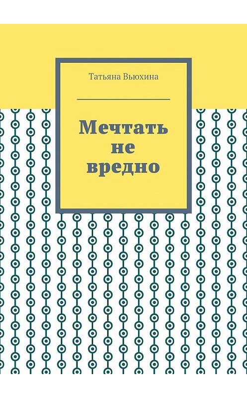 Обложка книги «Мечтать не вредно» автора Татьяны Вьюхины. ISBN 9785449077172.