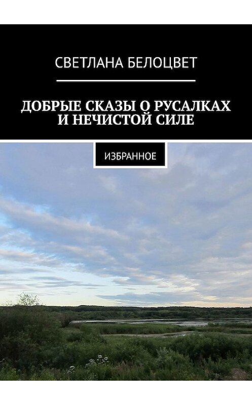 Обложка книги «ДОБРЫЕ СКАЗЫ О РУСАЛКАХ И НЕЧИСТОЙ СИЛЕ. ИЗБРАННОЕ» автора Светланы Белоцвет. ISBN 9785448579424.