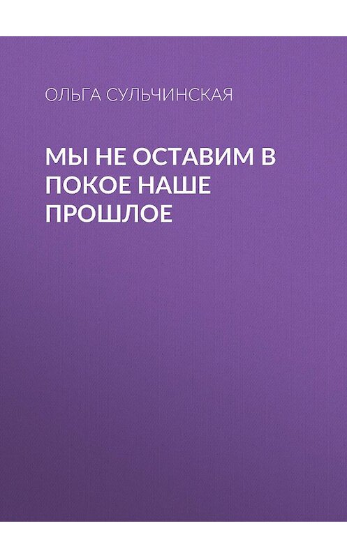 Обложка книги «Мы не оставим в покое наше прошлое» автора Ольги Сульчинская.