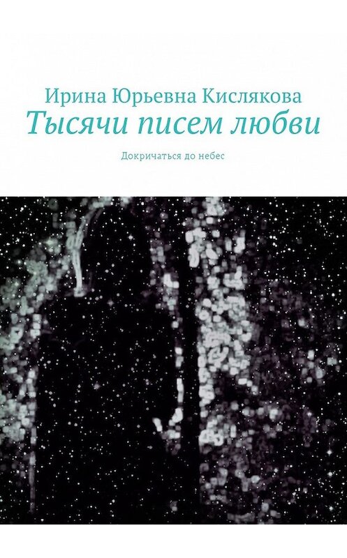 Обложка книги «Тысячи писем любви. Докричаться до небес» автора Ириной Кисляковы. ISBN 9785449036612.