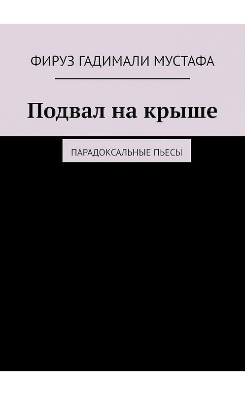 Обложка книги «Подвал на крыше. Парадоксальные пьесы» автора Фируз Гадимали Мустафы. ISBN 9785449365187.