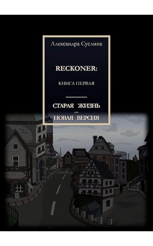 Обложка книги «СТАРАЯ ЖИЗНЬ – НОВАЯ ВЕРСИЯ. RECKONER: КНИГА ПЕРВАЯ» автора Александры Суслины. ISBN 9785449874214.