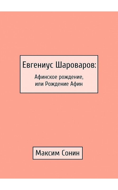 Обложка книги «Евгениус Шароваров: Афинское рождение, или Рождение Афин» автора Максима Сонина. ISBN 9785449082015.