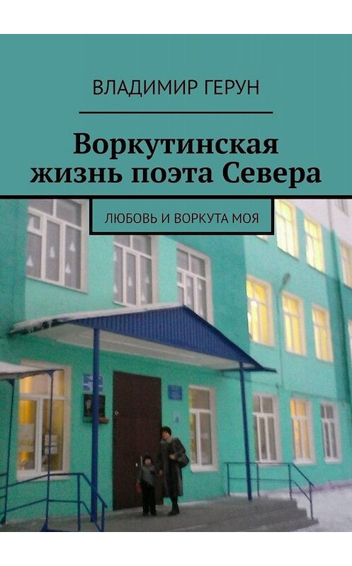 Обложка книги «Воркутинская жизнь поэта Севера. Любовь и Воркута моя» автора Владимира Геруна. ISBN 9785005067838.