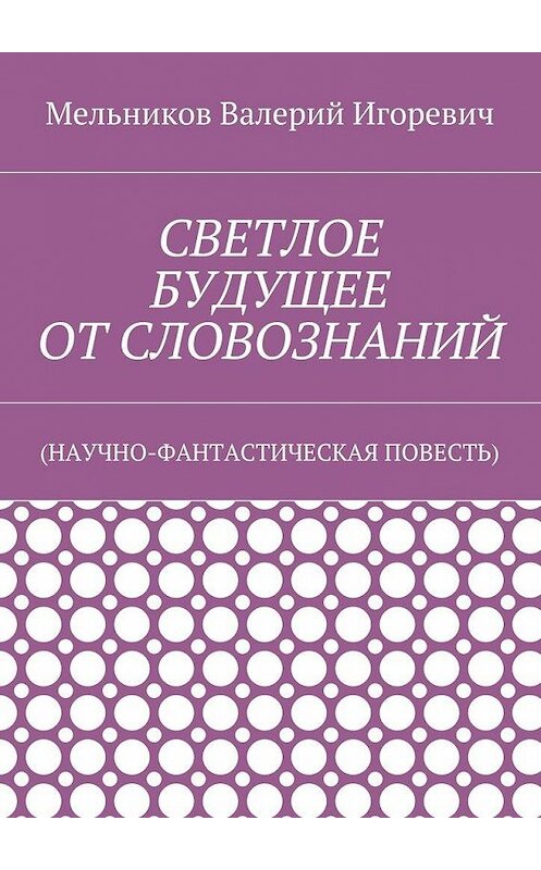 Обложка книги «СВЕТЛОЕ БУДУЩЕЕ ОТ СЛОВОЗНАНИЙ. (НАУЧНО-ФАНТАСТИЧЕСКАЯ ПОВЕСТЬ)» автора Валерия Мельникова. ISBN 9785448395482.