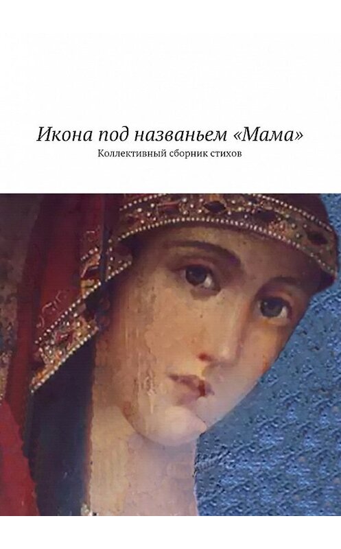 Обложка книги «Икона под названьем «Мама». Коллективный сборник стихов» автора Натальи Бондаренко. ISBN 9785448530753.