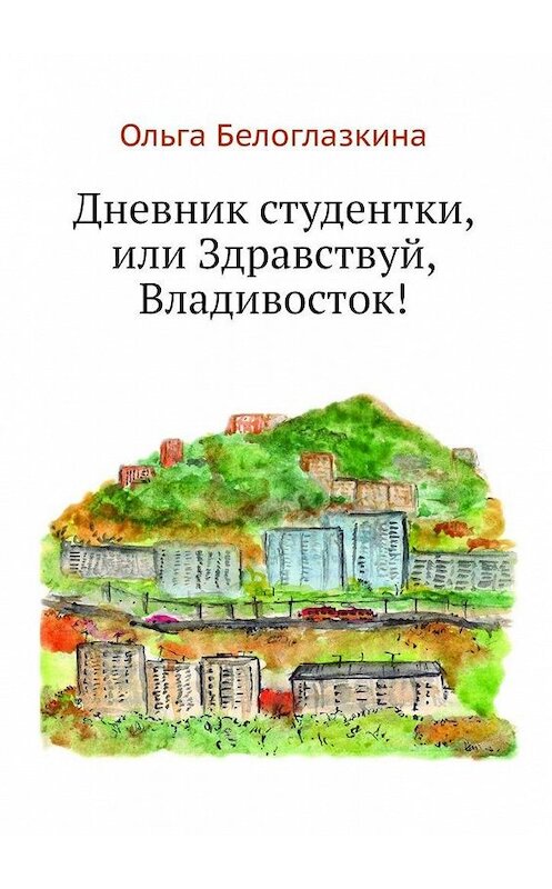 Обложка книги «Дневник студентки, или Здравствуй, Владивосток!» автора Ольги Белоглазкины. ISBN 9785449357519.