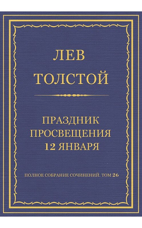 Обложка книги «Полное собрание сочинений. Том 26. Произведения 1885–1889 гг. Праздник просвещения 12 января» автора Лева Толстоя.