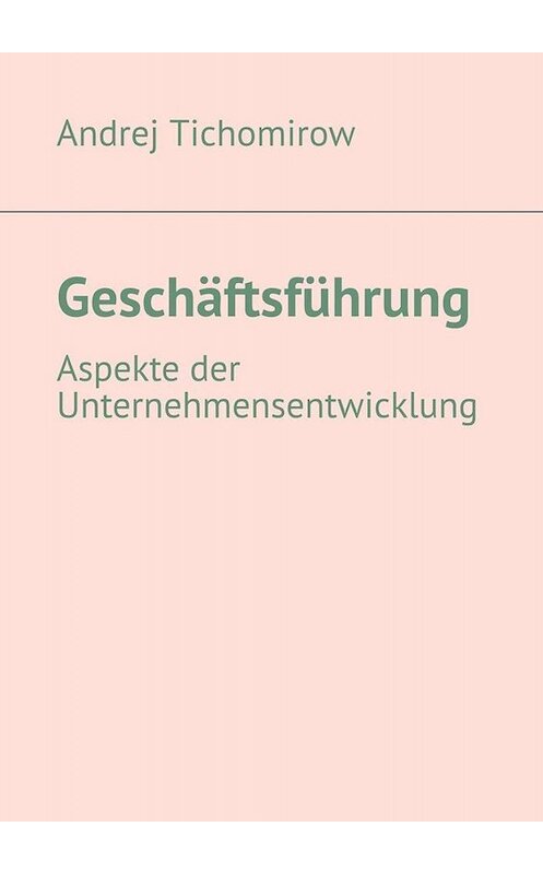 Обложка книги «Geschäftsführung. Aspekte der Unternehmensentwicklung» автора Andrej Tichomirow. ISBN 9785005045911.
