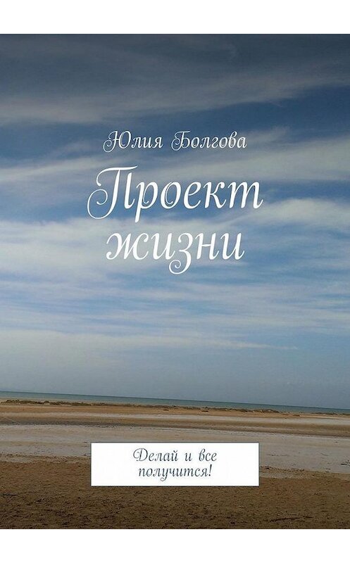 Обложка книги «Проект жизни. Делай и все получится!» автора Юлии Болговы. ISBN 9785449669278.