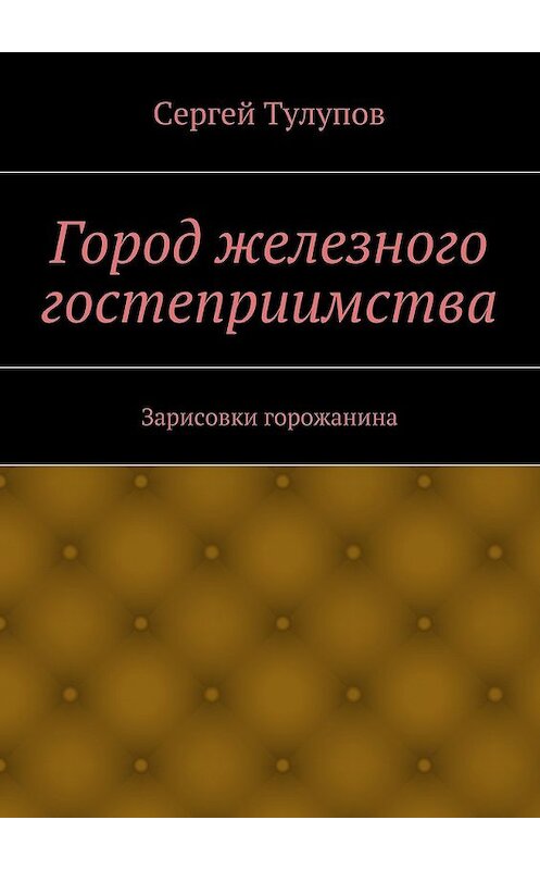 Обложка книги «Город железного гостеприимства» автора Сергея Тулупова. ISBN 9785447449490.