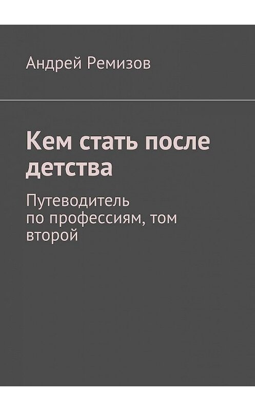 Обложка книги «Кем стать после детства. Путеводитель по профессиям, том второй» автора Андрея Ремизова. ISBN 9785447492953.