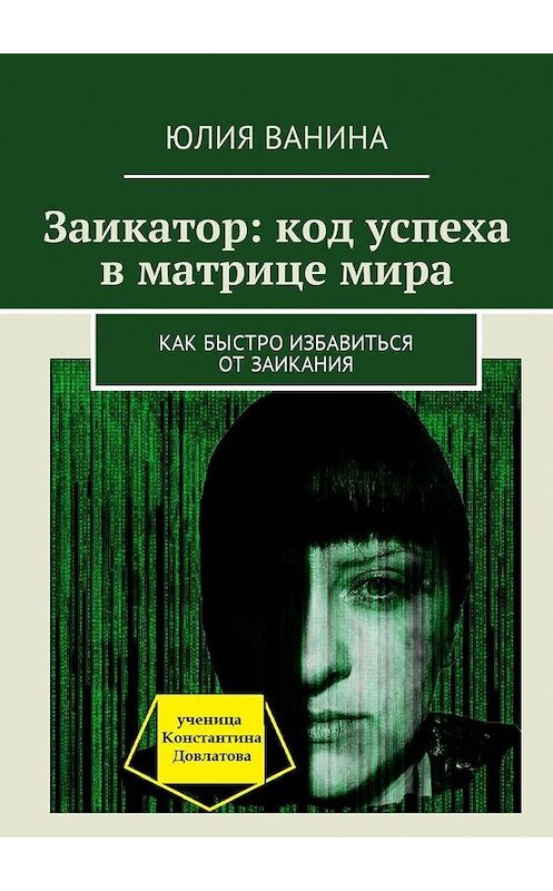 Обложка книги «Заикатор: код успеха в матрице мира. Как быстро избавиться от заикания» автора Юлии Ванины. ISBN 9785449060440.