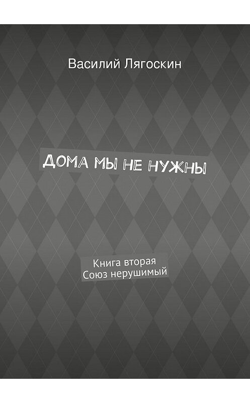 Обложка книги «Дома мы не нужны. Книга вторая. Союз нерушимый» автора Василия Лягоскина. ISBN 9785447442453.
