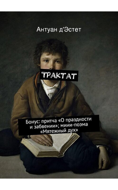 Обложка книги «Трактат. Бонус: притча «О праздности и забвении»; мини-поэма «Мятежный дух»» автора Антуана Д'эстета. ISBN 9785447427832.