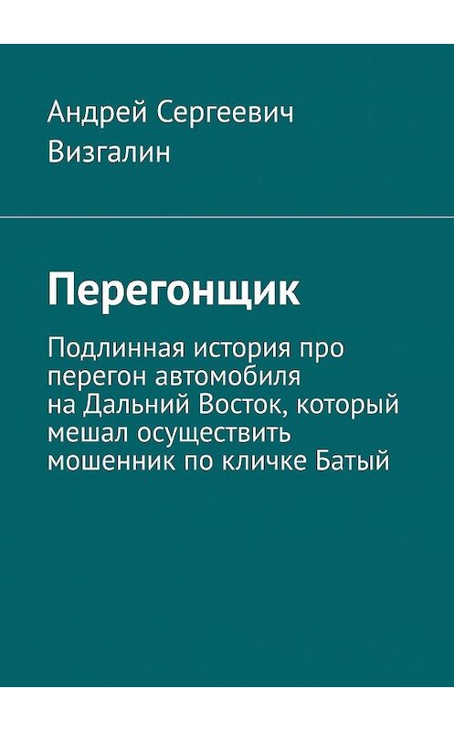 Обложка книги «Перегонщик. Подлинная история про перегон автомобиля на Дальний Восток, который мешал осуществить мошенник по кличке Батый» автора Андрея Визгалина. ISBN 9785005177551.