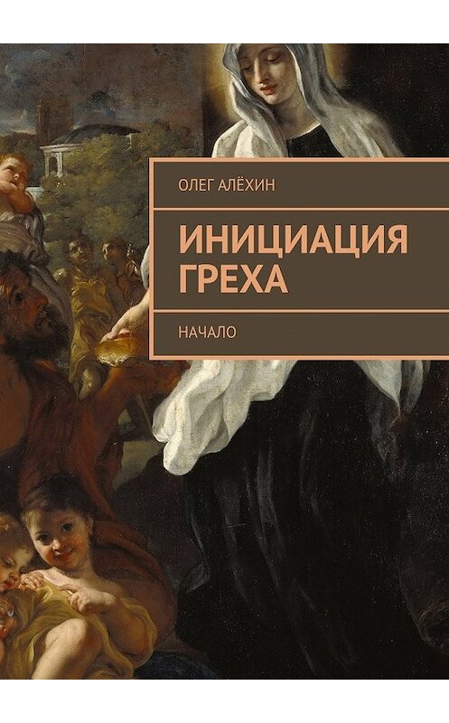 Обложка книги «Инициация греха. Начало» автора Олега Алёхина. ISBN 9785448557507.