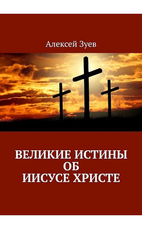 Обложка книги «Великие Истины об Иисусе Христе» автора Алексея Зуева. ISBN 9785449345493.