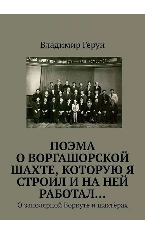 Обложка книги «ПОЭМА о Воргашорской шахте, которую я строил и на ней работал… О заполярной Воркуте и шахтёрах» автора Владимира Геруна. ISBN 9785005054395.