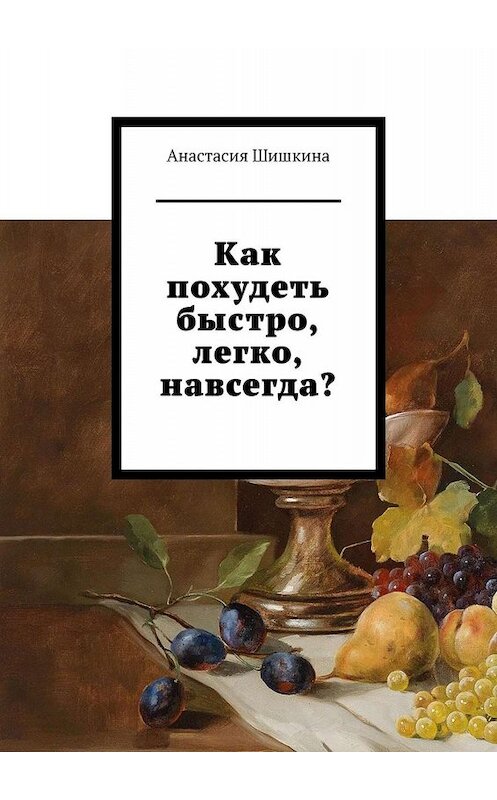 Обложка книги «Как похудеть быстро, легко, навсегда?» автора Анастасии Шишкины. ISBN 9785449679765.