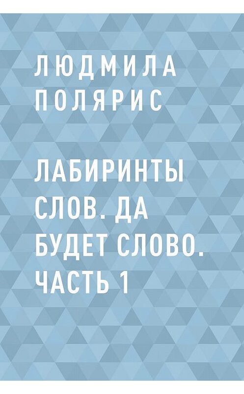 Обложка книги «Лабиринты слов. Да будет слово. Часть 1» автора Людмилы Поляриса.