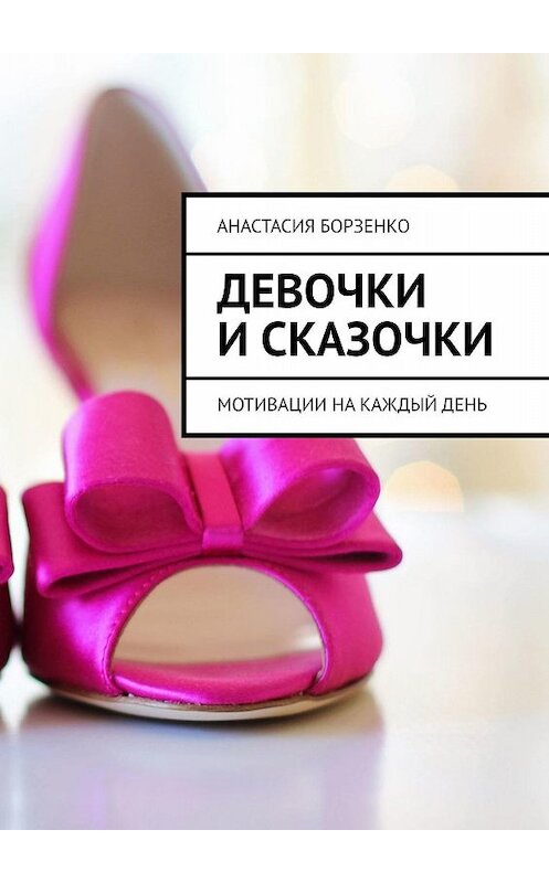 Обложка книги «девочки и сказочки. мотивации на каждый день» автора Анастасии Борзенко. ISBN 9785449341167.