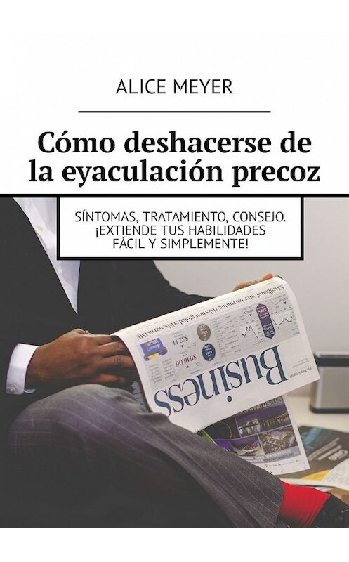 Обложка книги «Cómo deshacerse de la eyaculación precoz. Síntomas, tratamiento, consejo. ¡Extiende tus habilidades fácil y simplemente!» автора Alice Meyer. ISBN 9785449306784.