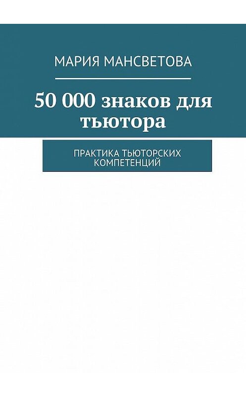 Обложка книги «50 000 знаков для тьютора. Практика тьюторских компетенций» автора Марии Мансветовы. ISBN 9785448553660.