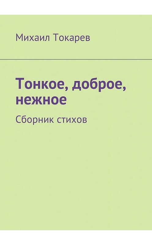 Обложка книги «Тонкое, доброе, нежное. Сборник стихов» автора Михаила Токарева. ISBN 9785448593406.