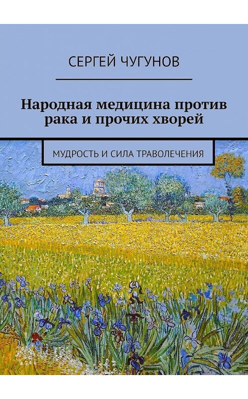 Обложка книги «Народная медицина против рака и прочих хворей. Мудрость и сила траволечения» автора Сергея Чугунова. ISBN 9785449656537.