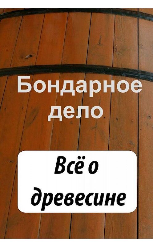 Обложка книги «Бондарное дело. Всё о древесине» автора Неустановленного Автора.