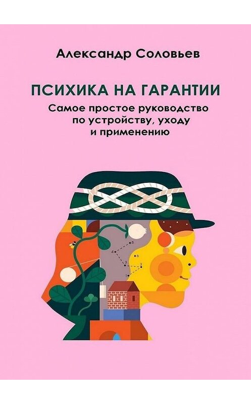 Обложка книги «Психика на гарантии. Самое простое руководство по устройству, уходу и применению» автора Александра Соловьева. ISBN 9785005127334.