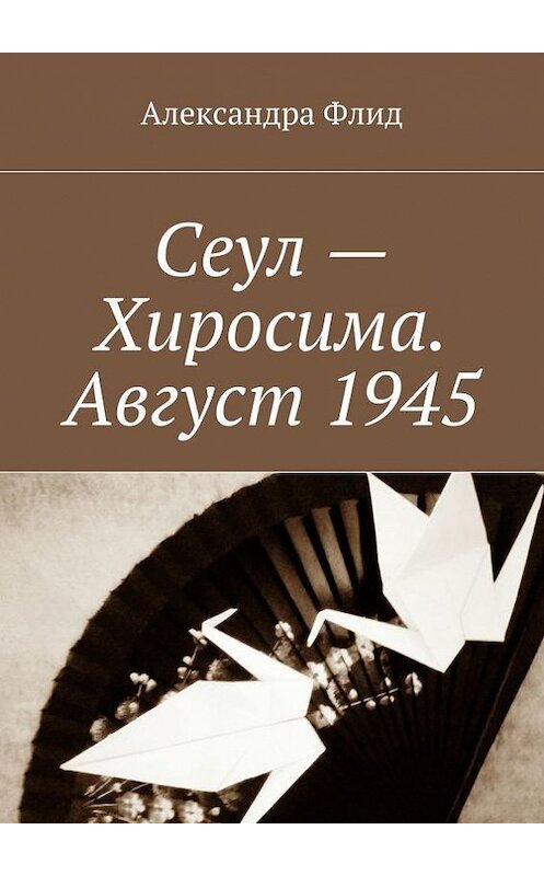 Обложка книги «Сеул – Хиросима. Август 1945» автора Александры Флида. ISBN 9785447422738.