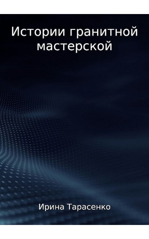 Обложка книги «Истории гранитной мастерской» автора Ириной Тарасенко издание 2018 года.