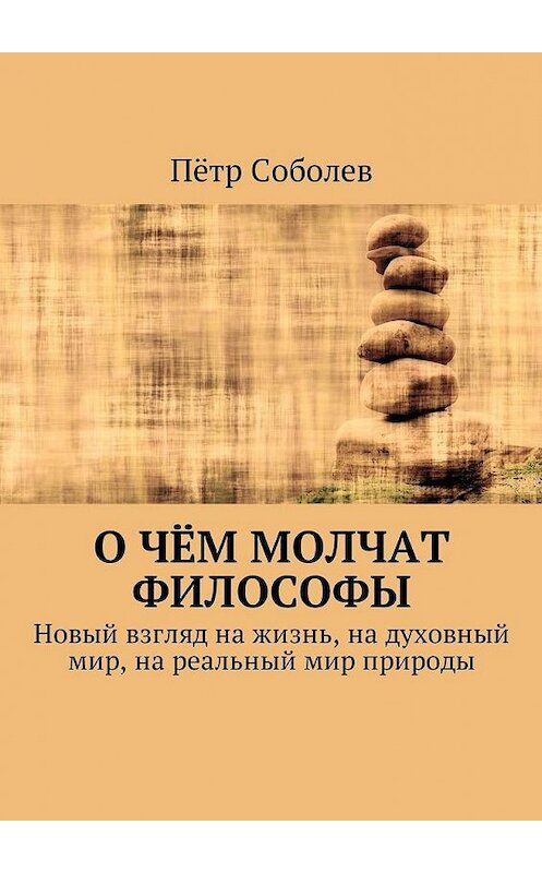 Обложка книги «О чём молчат философы. Новый взгляд на жизнь, на духовный мир, на реальный мир природы» автора Пётра Соболева. ISBN 9785449017581.