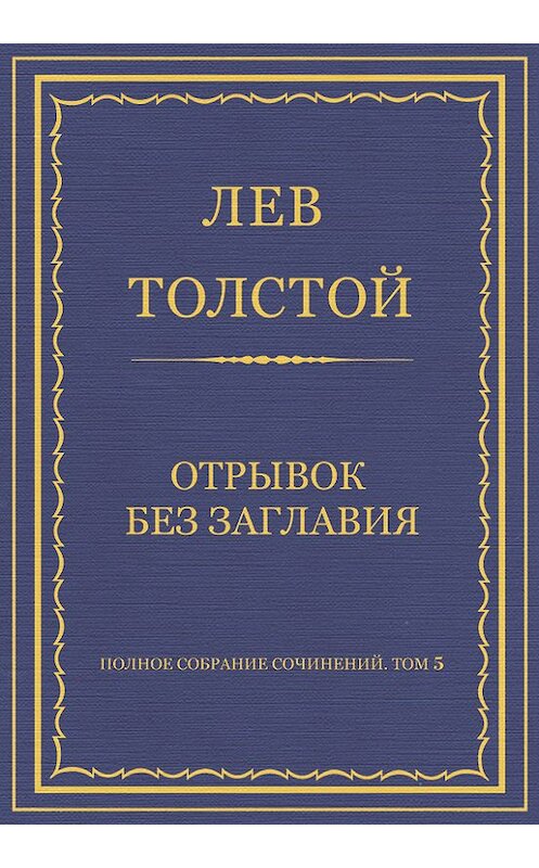 Обложка книги «Полное собрание сочинений. Том 5. Произведения 1856–1859 гг. Отрывок без заглавия» автора Лева Толстоя.
