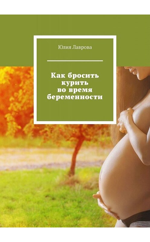 Обложка книги «Как бросить курить во время беременности» автора Юлии Лавровы. ISBN 9785005034618.