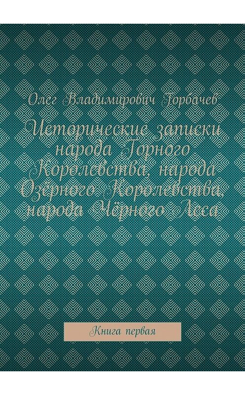 Обложка книги «Исторические записки народа Горного Королевства, народа Озёрного Королевства, народа Чёрного Леса. Книга первая» автора Олега Горбачева. ISBN 9785448553325.